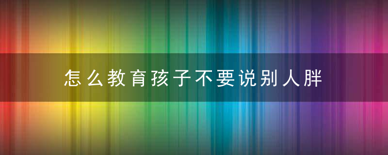 怎么教育孩子不要说别人胖 教育孩子不要说别人胖的方法